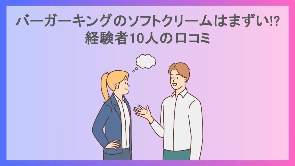 バーガーキングのソフトクリームはまずい!?経験者10人の口コミ